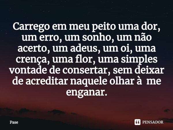 ⁠Carrego em meu peito uma dor, um erro, um sonho, um não acerto, um adeus, um oi, uma crença, uma flor, uma simples vontade de consertar, sem deixar de acredita... Frase de Pase.