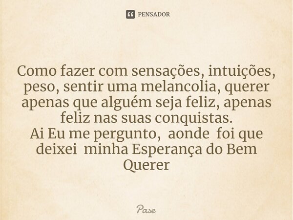 ⁠Como fazer com sensações, intuições, peso, sentir uma melancolia, querer apenas que alguém seja feliz, apenas feliz nas suas conquistas. Ai Eu me pergunto, aon... Frase de Pase.