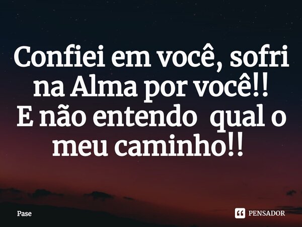 Confiei em você, sofri na Alma por você!! E não entendo qual o meu caminho!! ⁠... Frase de Pase.