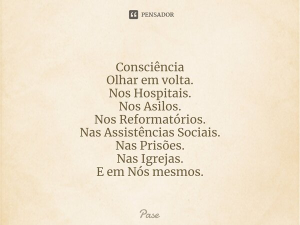 Consciência Olhar em volta. Nos Hospitais. Nos Asilos. Nos Reformatórios. Nas Assistências Sociais. Nas Prisões. Nas Igrejas. E em Nós mesmos.... Frase de Pase.