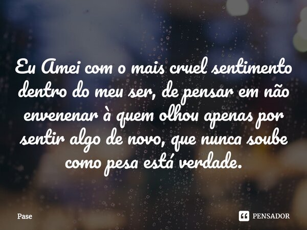 ⁠Eu Amei com o mais cruel sentimento dentro do meu ser, de pensar em não envenenar à quem olhou apenas por sentir algo de novo, que nunca soube como pesa está v... Frase de Pase.