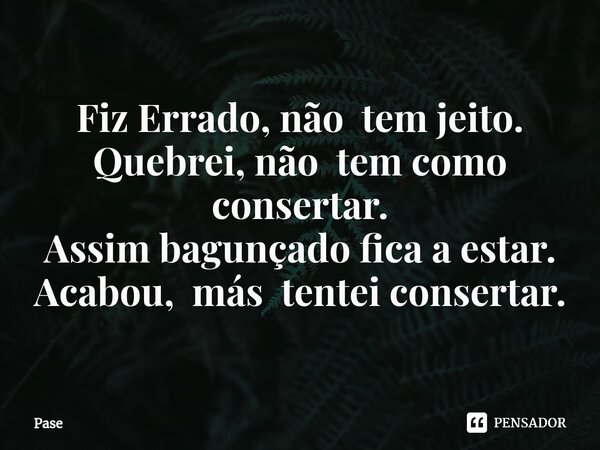 Fiz Errado⁠, não tem jeito. Quebrei, não tem como consertar. Assim bagunçado fica a estar. Acabou, más tentei consertar.... Frase de Pase.