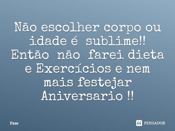 ⁠Não escolher corpo ou idade é sublime!! Então não farei dieta e Exercícios e nem mais festejar Aniversario !!... Frase de Pase.