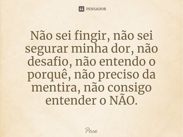 ⁠Não sei fingir, não sei segurar minha dor, não desafio, não entendo o porquê, não preciso da mentira, não consigo entender o NÃO.... Frase de Pase.