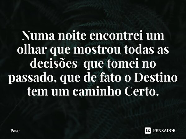 ⁠Numa noite encontrei um olhar que mostrou todas as decisões que tomei no passado, que de fato o Destino tem um caminho Certo.... Frase de Pase.