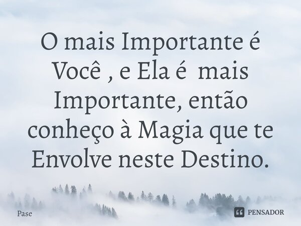 O mais Importante é Você , e Ela é mais Importante, então conheço à Magia que te Envolve neste Destino.... Frase de Pase.