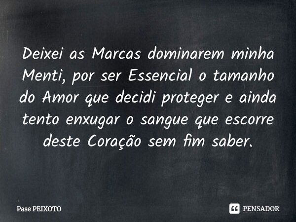 Deixei as Marcas dominarem minha Menti, por ser Essencial o tamanho do Amor que decidi proteger e ainda tento enxugar o sangue que escorre deste Coração sem fim... Frase de Pase PEIXOTO.