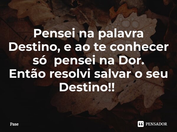 Pensei na palavra Destino, e ao te conhecer só pensei na Dor. Então resolvi salvar o seu Destino!! ⁠... Frase de Pase.