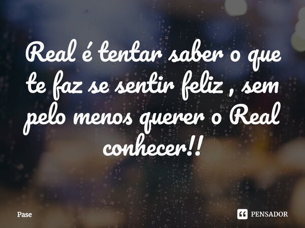 Real é tentar saber o que te faz se sentir feliz⁠ , sem pelo menos querer o Real conhecer!!... Frase de Pase.