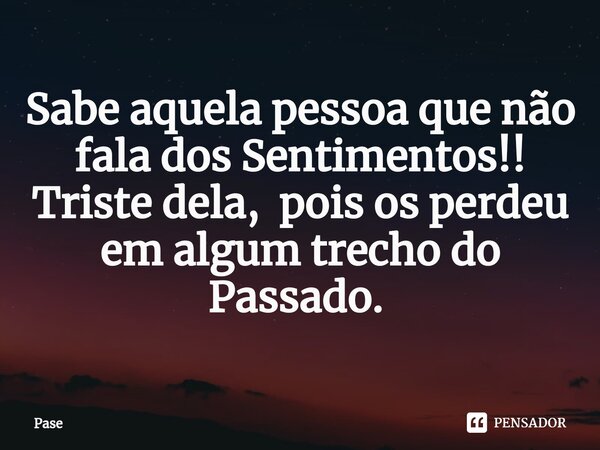 Sabe aquela pessoa que não fala dos Sentimentos!! Triste dela, pois os perdeu em algum trecho do Passado. ⁠... Frase de Pase.