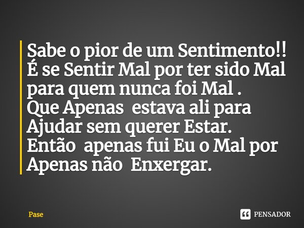 ⁠Sabe o pior de um Sentimento!! É se Sentir Mal por ter sido Mal para quem nunca foi Mal . Que Apenas estava ali para Ajudar sem querer Estar. Então apenas fui ... Frase de Pase.