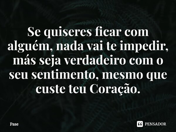 Se quiseres ficar com alguém, nada vai te impedir, más seja verdadeiro com o seu sentimento, mesmo que custe teu Coração.... Frase de Pase.