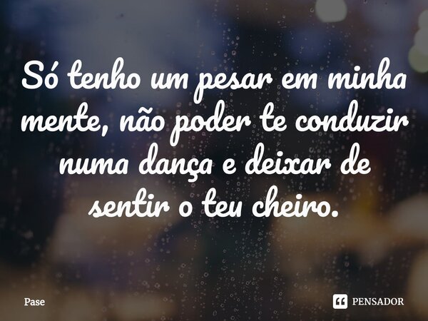 Só tenho um pesar em minha mente, não poder te conduzir⁠ numa dança e deixar de sentir o teu cheiro.... Frase de Pase.