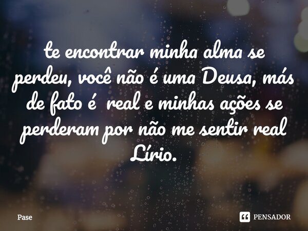 ⁠te encontrar minha alma se perdeu, você não é uma Deusa, más de fato é real e minhas ações se perderam por não me sentir real Lírio.... Frase de Pase.