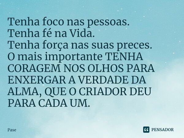 ⁠Tenha foco nas pessoas. Tenha fé na Vida. Tenha força nas suas preces. O mais importante TENHA CORAGEM NOS OLHOS PARA ENXERGAR A VERDADE DA ALMA, QUE O CRIADOR... Frase de Pase.