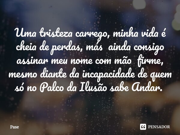 Uma tristeza carrego, minha vida é cheia de perdas, más ainda consigo assinar meu nome com mão firme, mesmo diante da incapacidade de quem só no Palco da Ilusão... Frase de Pase.