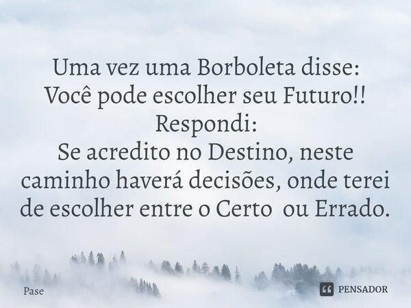 ⁠Uma vez uma Borboleta disse: Você pode escolher seu Futuro!! Respondi: Se acredito no Destino, neste caminho haverá decisões, onde terei de escolher entre o Ce... Frase de Pase.