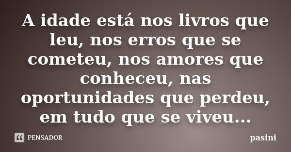 A idade está nos livros que leu, nos erros que se cometeu, nos amores que conheceu, nas oportunidades que perdeu, em tudo que se viveu...... Frase de pasini.