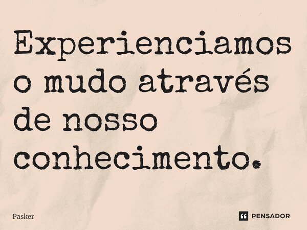 ⁠Experienciamos o mudo através de nosso conhecimento.... Frase de Pasker.