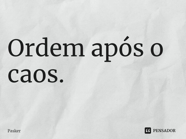 ⁠Ordem após o caos.... Frase de Pasker.