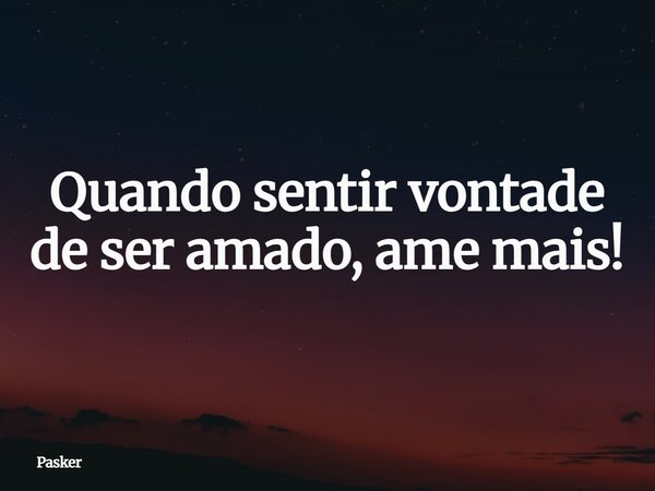 Quando sentir vontade de ser amado, ame mais!... Frase de Pasker.
