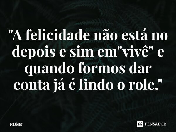 ⁠"A felicidade não está no depois e sim em "vivê" e quando formos dar conta já é lindo o role."... Frase de Pasker.