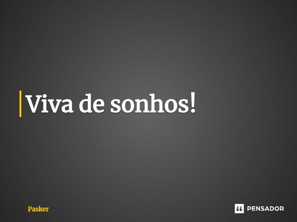 ⁠Viva de sonhos!... Frase de Pasker.