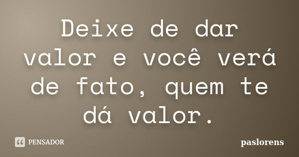 Deixe de dar valor e você verá de fato, quem te dá valor.... Frase de paslorens.