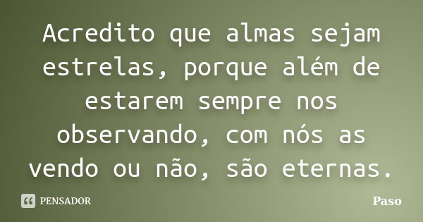 Acredito que almas sejam estrelas, porque além de estarem sempre nos observando, com nós as vendo ou não, são eternas.... Frase de Paso.