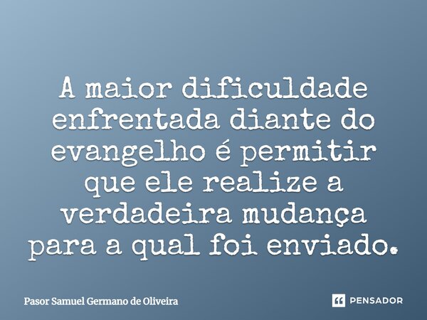 ⁠A maior dificuldade enfrentada diante do evangelho é permitir que ele realize a verdadeira mudança para a qual foi enviado.... Frase de Pasor Samuel Germano de Oliveira.