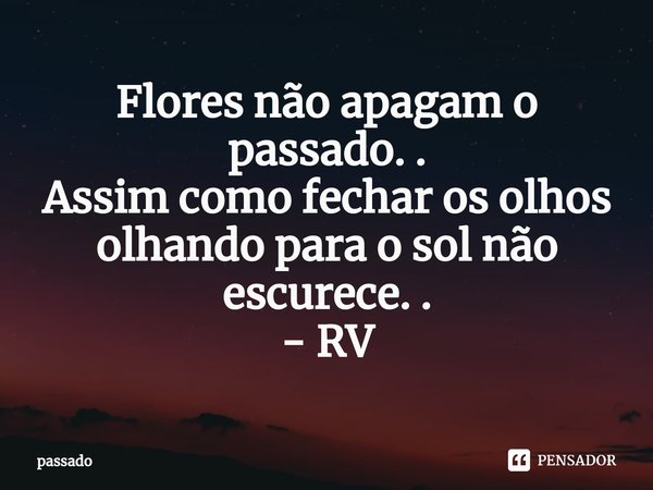 ⁠Flores não apagam o passado. .
Assim como fechar os olhos olhando para o sol não escurece. .
- RV... Frase de passado.