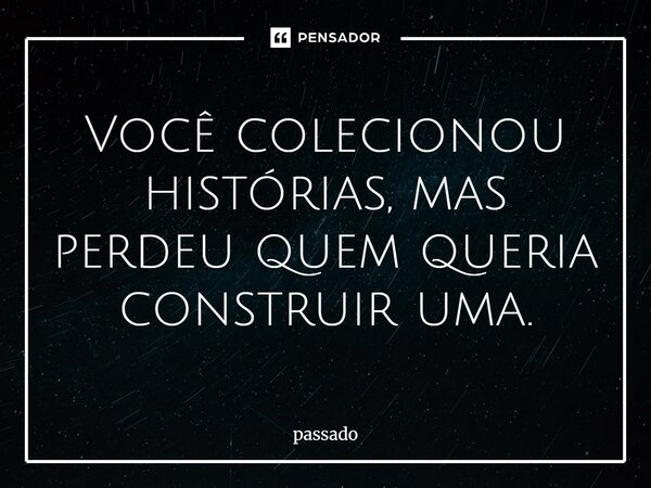 Você colecionou histórias, mas perdeu quem queria construir uma.”... Frase de Passado.