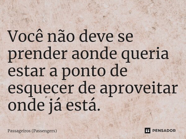 Você não deve se prender aonde queria estar a ponto de esquecer de aproveitar onde já está.... Frase de Passageiros (Passengers).