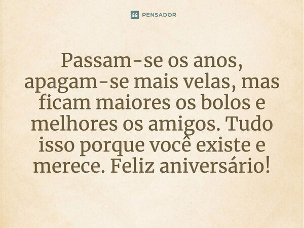 Passam-se os anos, apagam-se mais velas, mas ficam maiores os bolos e melhores os amigos. Tudo isso porque você existe e merece. Feliz aniversário!