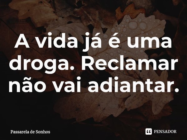 ⁠A vida já é uma droga. Reclamar não vai adiantar.... Frase de Passarela de Sonhos.