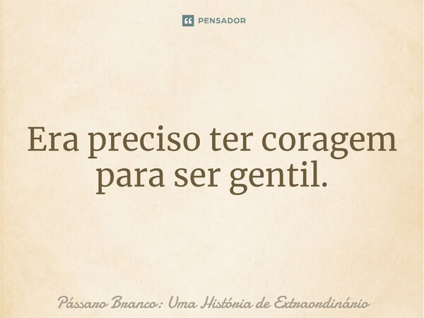 ⁠Era preciso ter coragem para ser gentil.... Frase de Pássaro Branco: Uma História de Extraordinário.