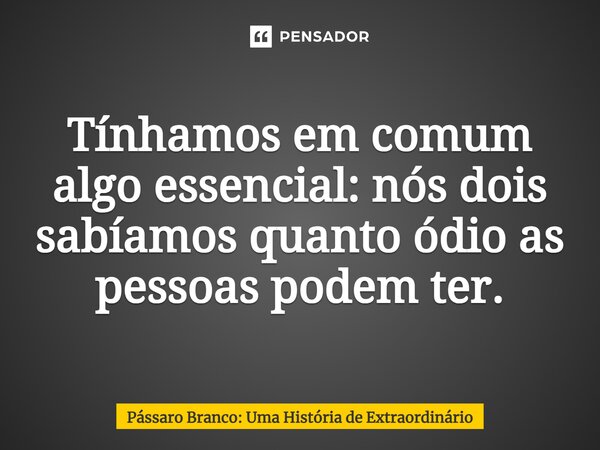 ⁠Tínhamos em comum algo essencial: nós dois sabíamos quanto ódio as pessoas podem ter.... Frase de Pássaro Branco: Uma História de Extraordinário.