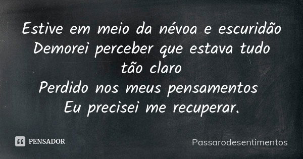 Estive em meio da névoa e escuridão Demorei perceber que estava tudo tão claro Perdido nos meus pensamentos Eu precisei me recuperar.... Frase de Passarodesentimentos.