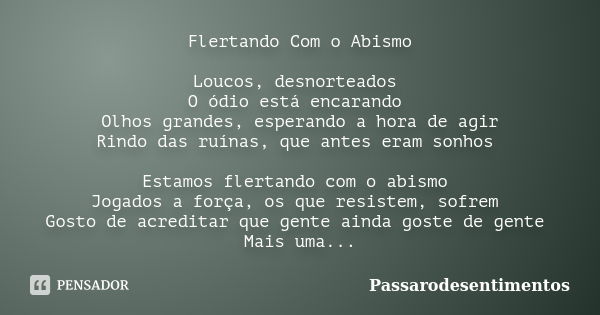 Flertando Com o Abismo Loucos, desnorteados O ódio está encarando Olhos grandes, esperando a hora de agir Rindo das ruínas, que antes eram sonhos Estamos flerta... Frase de Passarodesentimentos.