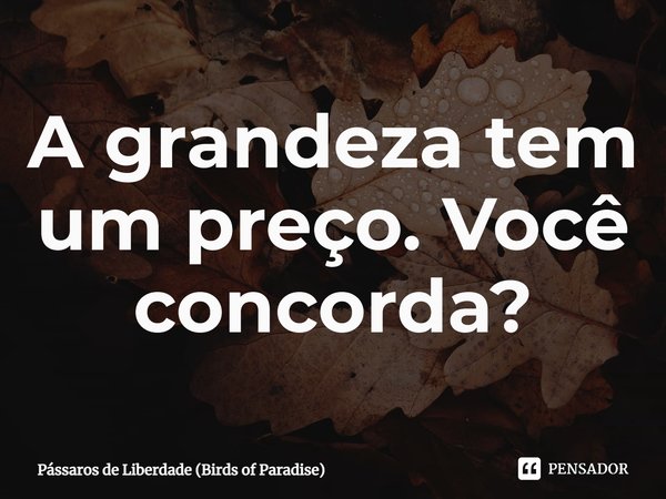 ⁠A grandeza tem um preço. Você concorda?... Frase de Pássaros de Liberdade (Birds of Paradise).