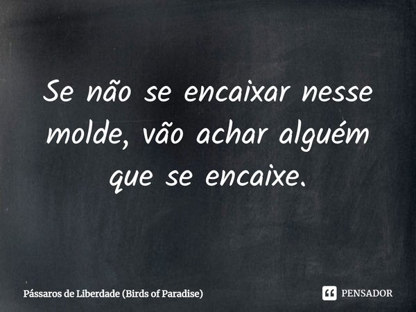 ⁠Se não se encaixar nesse molde, vão achar alguém que se encaixe.... Frase de Pássaros de Liberdade (Birds of Paradise).