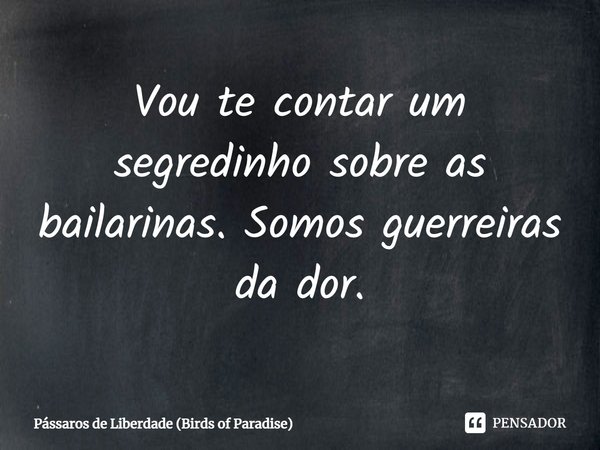⁠Vou te contar um segredinho sobre as bailarinas. Somos guerreiras da dor.... Frase de Pássaros de Liberdade (Birds of Paradise).