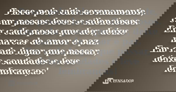 Passe pela vida serenamente, com passos leves e silenciosos. Em cada passo que der, deixe marcas de amor e paz. Em cada lugar que passar, deixe saudades e leve 