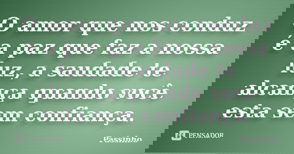 O amor que nos conduz é a paz que faz a nossa luz, a saudade te alcança quando você esta sem confiança.... Frase de Passinho.