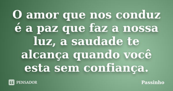 O amor que nos conduz é a paz que faz a nossa luz, a saudade te alcança quando você esta sem confiança.... Frase de Passinho.