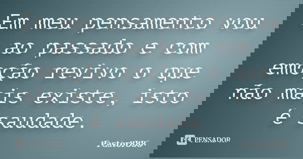Em meu pensamento vou ao passado e com emoção revivo o que não mais existe, isto é saudade.... Frase de Pastor888.