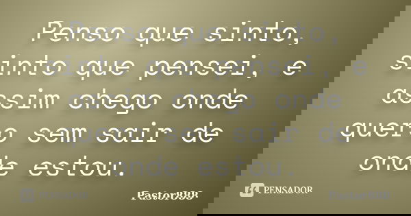 Penso que sinto, sinto que pensei, e assim chego onde quero sem sair de onde estou.... Frase de Pastor888.