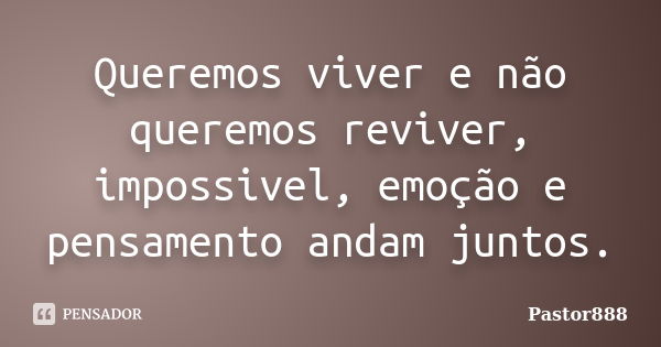 Queremos viver e não queremos reviver, impossivel, emoção e pensamento andam juntos.... Frase de Pastor888.