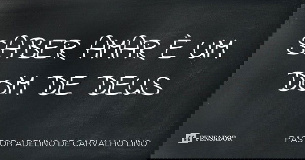 SABER AMAR È UM DOM DE DEUS... Frase de PASTOR ADELINO DE CARVALHO LINO.
