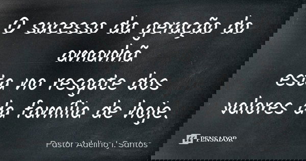 O sucesso da geração do amanhã esta no resgate dos valores da família de hoje.... Frase de Pastor Adelino J. Santos.